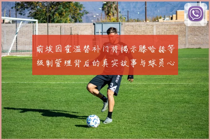 前埃因霍温替补门将揭示滕哈赫等级制管理背后的真实故事与球员心声