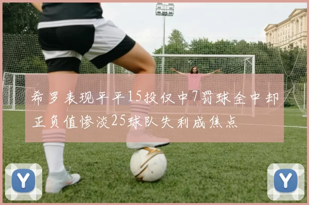 希罗表现平平15投仅中7罚球全中却正负值惨淡25球队失利成焦点