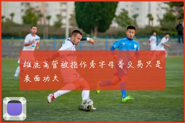 雄鹿高管被指作秀字母哥交易只是表面功夫