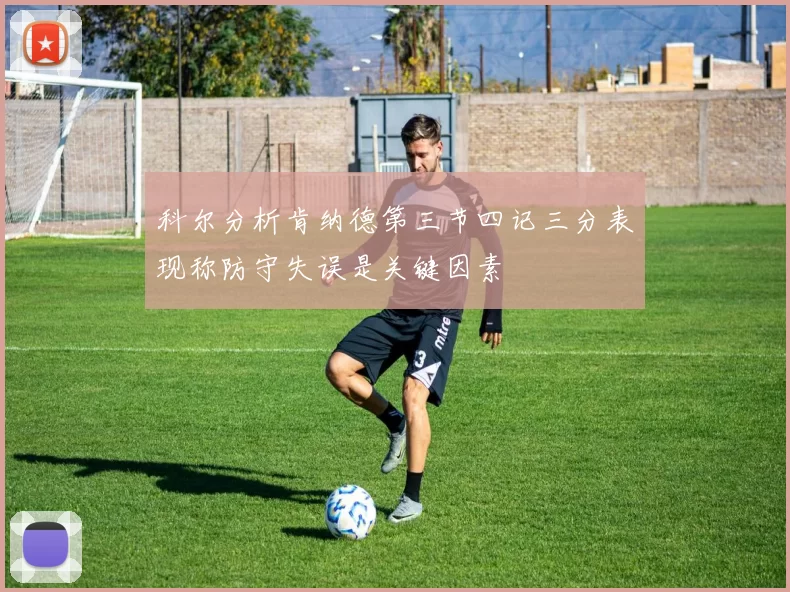 科尔分析肯纳德第三节四记三分表现称防守失误是关键因素