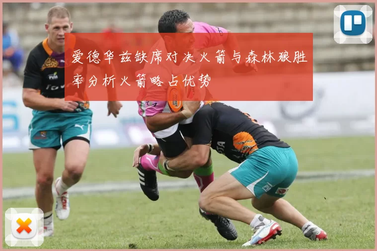 爱德华兹缺席对决火箭与森林狼胜率分析火箭略占优势